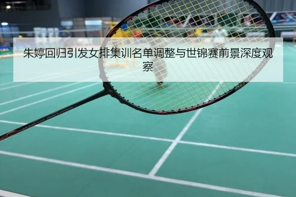 朱婷回归引发女排集训名单调整与世锦赛前景深度观察