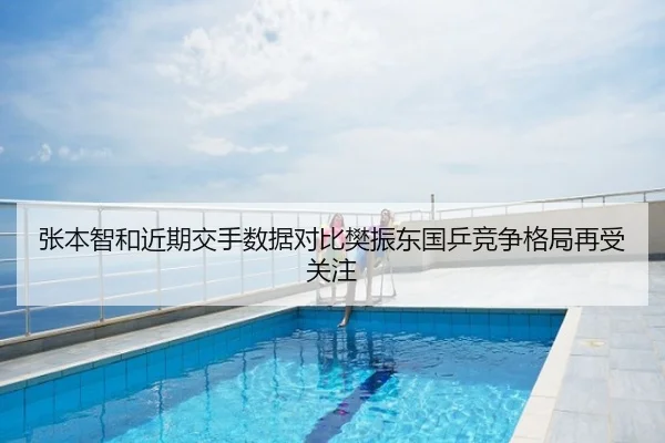 张本智和近期交手数据对比樊振东国乒竞争格局再受关注