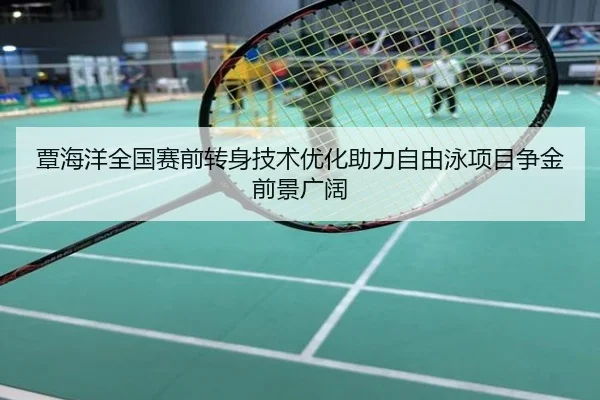覃海洋全国赛前转身技术优化助力自由泳项目争金前景广阔