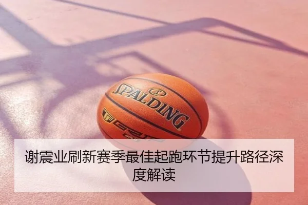 谢震业刷新赛季最佳起跑环节提升路径深度解读