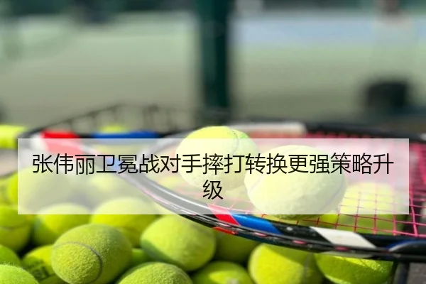 张伟丽卫冕战对手摔打转换更强策略升级