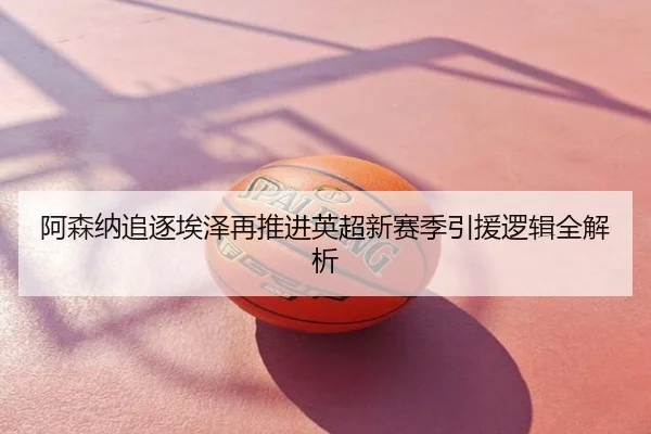 阿森纳追逐埃泽再推进英超新赛季引援逻辑全解析