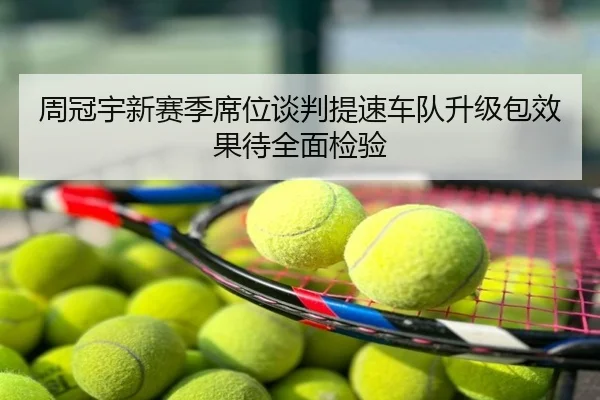 周冠宇新赛季席位谈判提速车队升级包效果待全面检验